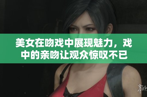 美女在吻戏中展现魅力，戏中的亲吻让观众惊叹不已