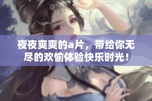 **爽爽的**，带给你无尽的欢愉体验快乐时光！