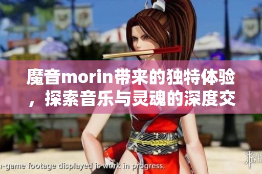 魔音morin带来的独特体验，探索音乐与灵魂的深度交融