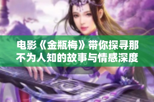 电影《金瓶梅》带你探寻那不为人知的故事与情感深度