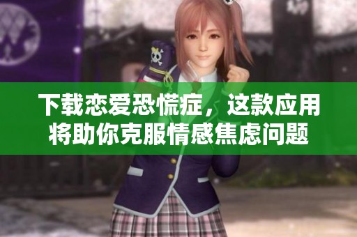 下载恋爱恐慌症，这款应用将助你克服情感焦虑问题