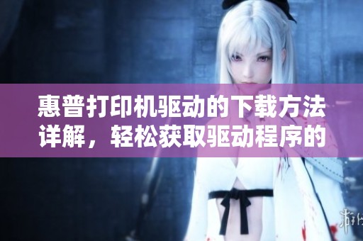 惠普打印机驱动的下载方法详解，轻松获取驱动程序的指南