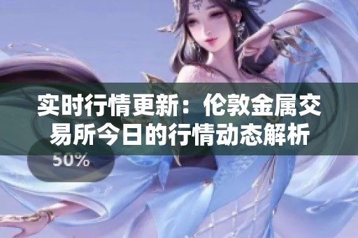 实时行情更新：伦敦金属交易所今日的行情动态解析