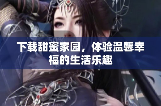 下载甜蜜家园，体验温馨幸福的生活乐趣