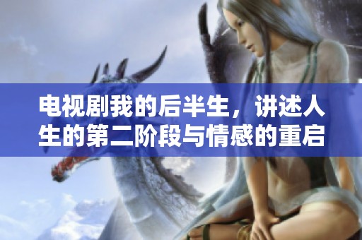 电视剧我的后半生，讲述人生的第二阶段与情感的重启之旅
