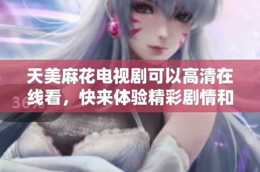 天美麻花电视剧可以高清在线看，快来体验精彩剧情和幽默瞬间吧
