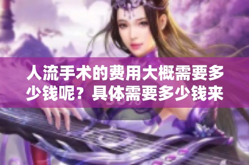 人流手术的费用大概需要多少钱呢？具体需要多少钱来进行人流呢？