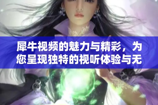 犀牛视频的魅力与精彩，为您呈现独特的视听体验与无限可能