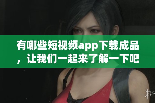 有哪些短视频app下载成品，让我们一起来了解一下吧
