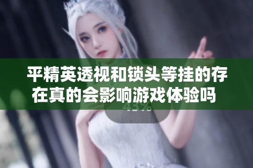 平精英透视和锁头等挂的存在真的会影响游戏体验吗 锁血问题值得关注