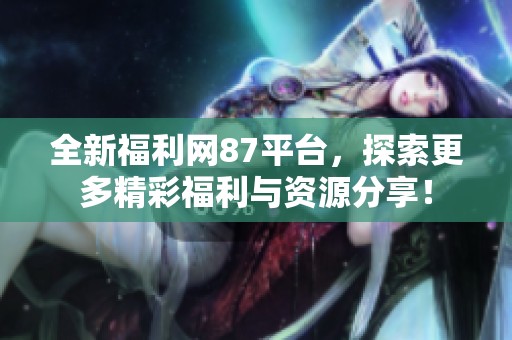 全新福利网87平台，探索更多精彩福利与资源分享！