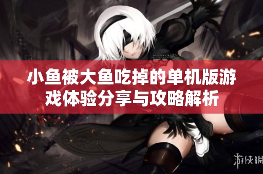 小鱼被大鱼吃掉的单机版游戏体验分享与攻略解析