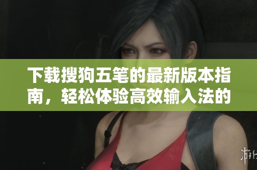 下载搜狗五笔的最新版本指南，轻松体验高效输入法的魅力