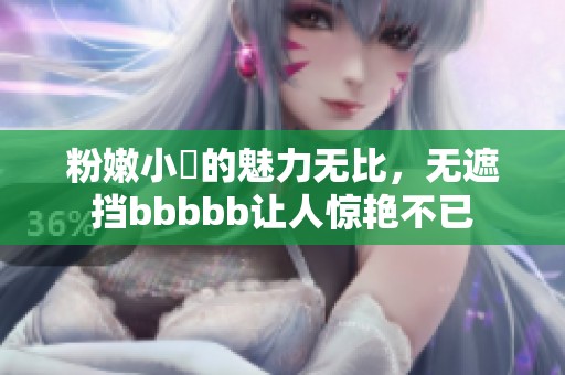 粉嫩小泬的魅力无比，无遮挡bbbbb让人惊艳不已