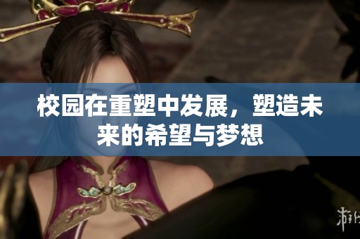 校园在重塑中发展，塑造未来的希望与梦想