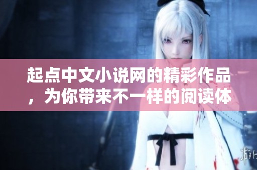 起点中文小说网的精彩作品，为你带来不一样的阅读体验和感受