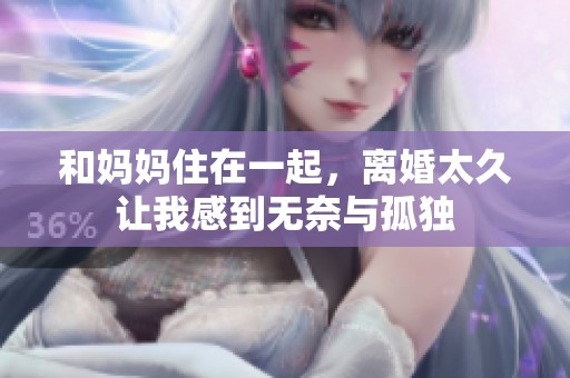 和妈妈住在一起，离婚太久让我感到无奈与孤独