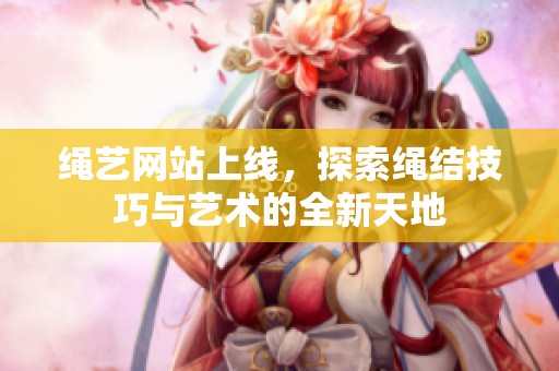 绳艺网站上线，探索绳结技巧与艺术的全新天地