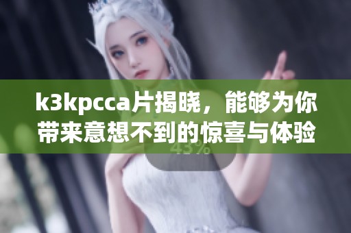 k3kpcc**揭晓，能够为你带来意想不到的惊喜与体验！