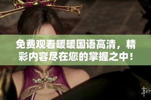免费观看暖暖国语高清，精彩内容尽在您的掌握之中！