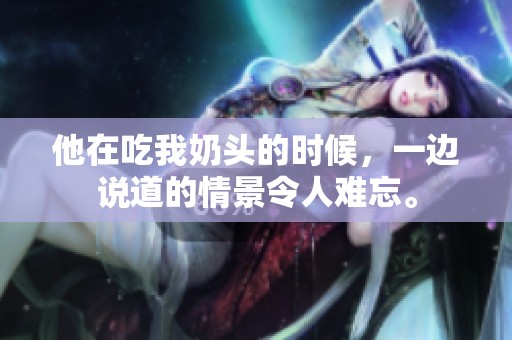 他在吃我奶头的时候，一边说道的情景令人难忘。