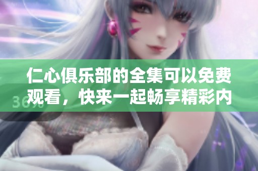 仁心俱乐部的全集可以免费观看，快来一起畅享精彩内容吧！