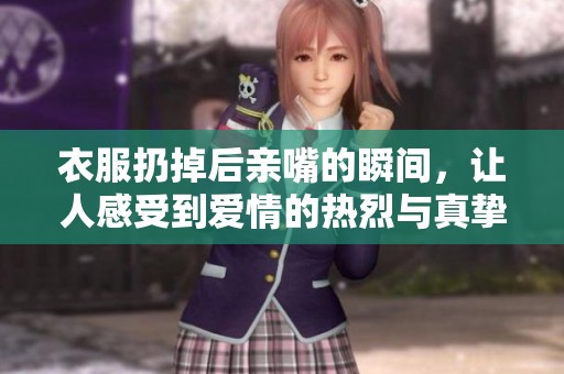 衣服扔掉后亲嘴的瞬间，让人感受到爱情的热烈与真挚。