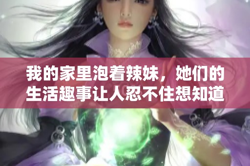 我的家里泡着辣妹，她们的生活趣事让人忍不住想知道