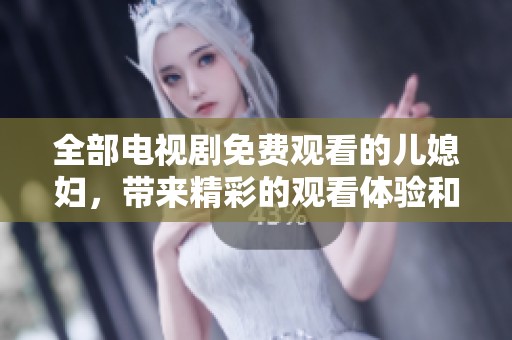 全部电视剧免费观看的儿媳妇，带来精彩的观看体验和无限乐趣