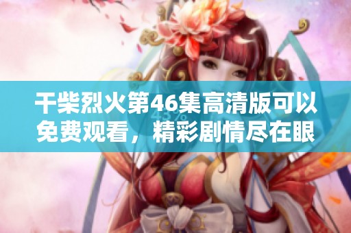 干柴烈火第46集高清版可以免费观看，精彩剧情尽在眼前等你来欣赏