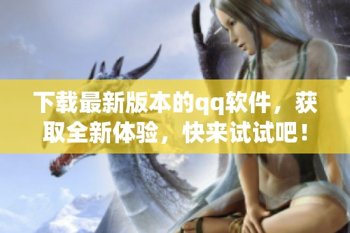 下载最新版本的qq软件，获取全新体验，快来试试吧！
