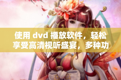 使用 dvd 播放软件，轻松享受高清视听盛宴，多种功能任你选择