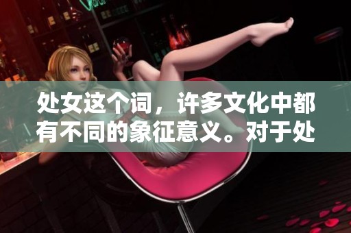 处女这个词，许多文化中都有不同的象征意义。对于处女的理解常常影响人们的看法。