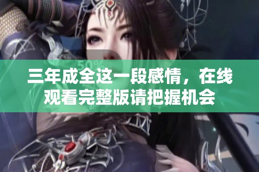 三年成全这一段感情，在线观看完整版请把握机会