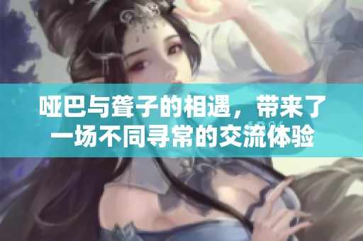 哑巴与聋子的相遇，带来了一场不同寻常的交流体验