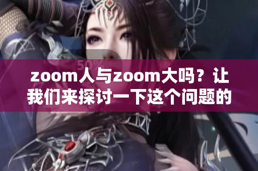 zoom人与zoom大吗？让我们来探讨一下这个问题的答案与看法。