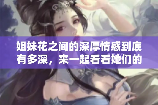 姐妹花之间的深厚情感到底有多深，来一起看看她们的故事吧