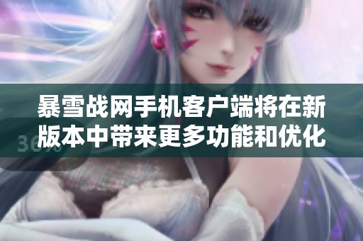 暴雪战网手机客户端将在新版本中带来更多功能和优化体验