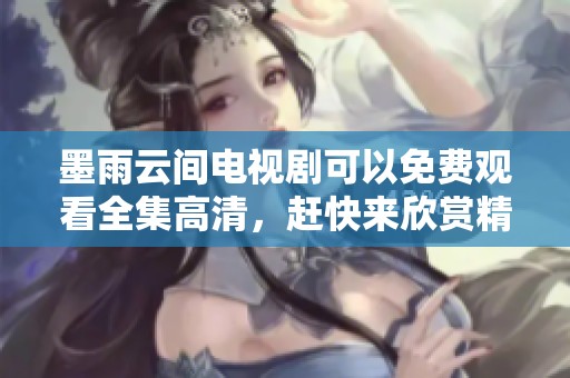 墨雨云间电视剧可以免费观看全集高清，赶快来欣赏精彩内容吧