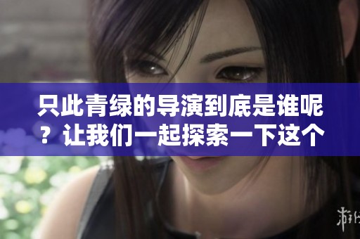 只此青绿的导演到底是谁呢？让我们一起探索一下这个问题吧！