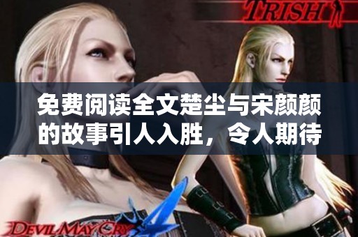 免费阅读全文楚尘与宋颜颜的故事引人入胜，令人期待的情节发展即将上线