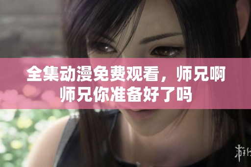 全集动漫免费观看，师兄啊师兄你准备好了吗