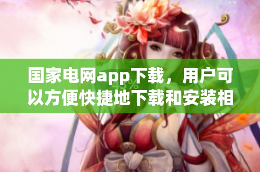 国家电网app下载，用户可以方便快捷地下载和安装相关应用程序