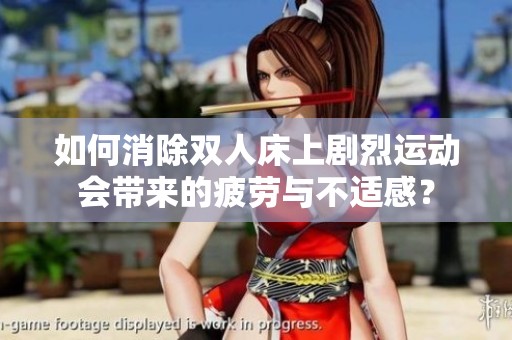 如何消除双人床上剧烈运动会带来的疲劳与不适感？