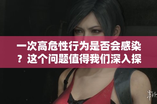 一次高危性行为是否会感染？这个问题值得我们深入探讨和了解。
