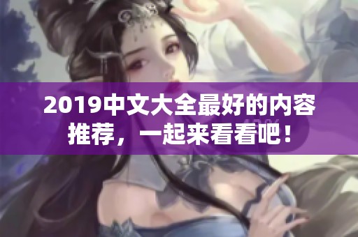 2019中文大全最好的内容推荐，一起来看看吧！