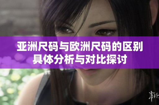 亚洲尺码与欧洲尺码的区别具体分析与对比探讨