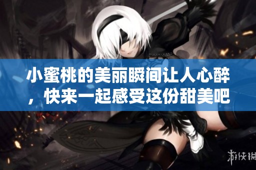 小蜜桃的美丽瞬间让人心醉，快来一起感受这份甜美吧！
