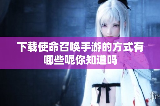 下载使命召唤手游的方式有哪些呢你知道吗