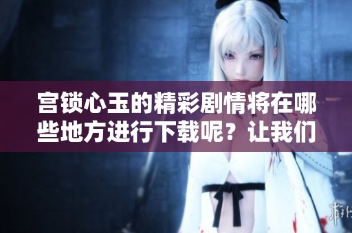 宫锁心玉的精彩剧情将在哪些地方进行下载呢？让我们一起来探讨下载的相关信息吧！